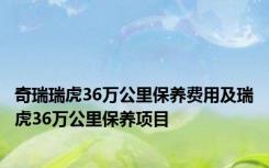 奇瑞瑞虎36万公里保养费用及瑞虎36万公里保养项目