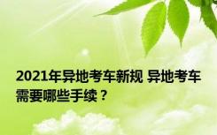 2021年异地考车新规 异地考车需要哪些手续？