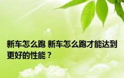 新车怎么跑 新车怎么跑才能达到更好的性能？