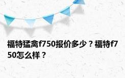 福特猛禽f750报价多少？福特f750怎么样？