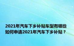 2021年汽车下乡补贴车型有哪些 如何申请2021年汽车下乡补贴？