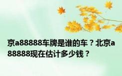 京a88888车牌是谁的车？北京a88888现在估计多少钱？