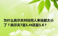 为什么高尔夫对任何人来说都太小了？高尔夫7是1.4t还是1.6？