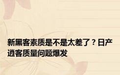 新黑客素质是不是太差了？日产逍客质量问题爆发