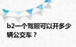 b2一个驾照可以开多少辆公交车？