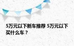 5万元以下新车推荐 5万元以下买什么车？