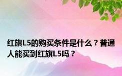 红旗L5的购买条件是什么？普通人能买到红旗L5吗？