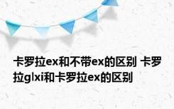 卡罗拉ex和不带ex的区别 卡罗拉glxi和卡罗拉ex的区别