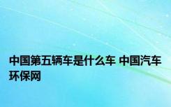 中国第五辆车是什么车 中国汽车环保网