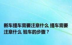 新车提车需要注意什么 提车需要注意什么 验车的步骤？