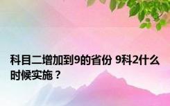 科目二增加到9的省份 9科2什么时候实施？