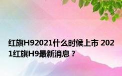 红旗H92021什么时候上市 2021红旗H9最新消息？