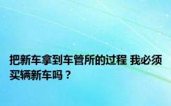 把新车拿到车管所的过程 我必须买辆新车吗？