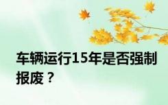 车辆运行15年是否强制报废？