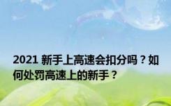 2021 新手上高速会扣分吗？如何处罚高速上的新手？