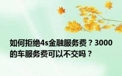 如何拒绝4s金融服务费？3000的车服务费可以不交吗？