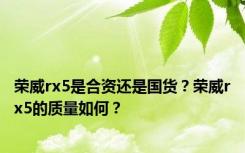 荣威rx5是合资还是国货？荣威rx5的质量如何？