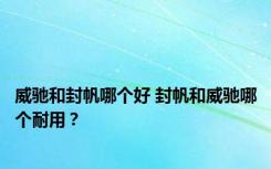 威驰和封帆哪个好 封帆和威驰哪个耐用？