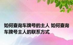 如何查询车牌号的主人 如何查询车牌号主人的联系方式