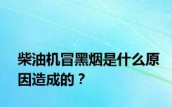 柴油机冒黑烟是什么原因造成的？