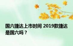 国六捷达上市时间 2019款捷达是国六吗？