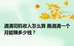 滴滴司机收入怎么算 跑滴滴一个月能赚多少钱？