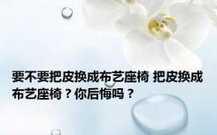 要不要把皮换成布艺座椅 把皮换成布艺座椅？你后悔吗？