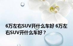 6万左右SUV开什么车好 6万左右SUV开什么车好？