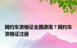 网约车资格证全国通用？网约车资格证注册