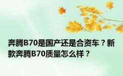 奔腾B70是国产还是合资车？新款奔腾B70质量怎么样？