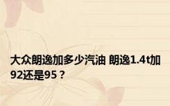 大众朗逸加多少汽油 朗逸1.4t加92还是95？