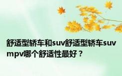 舒适型轿车和suv舒适型轿车suvmpv哪个舒适性最好？