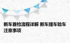 新车首检流程详解 新车提车验车注意事项