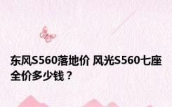 东风S560落地价 风光S560七座全价多少钱？