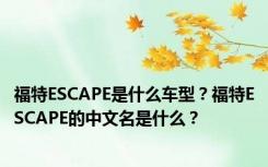 福特ESCAPE是什么车型？福特ESCAPE的中文名是什么？