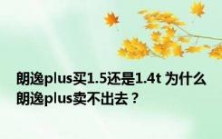 朗逸plus买1.5还是1.4t 为什么朗逸plus卖不出去？