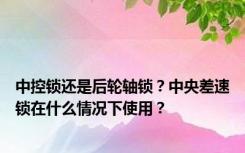 中控锁还是后轮轴锁？中央差速锁在什么情况下使用？