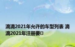 滴滴2021年允许的车型列表 滴滴2021年注册要�