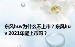 东风huv为什么不上市？东风huv 2021年能上市吗？