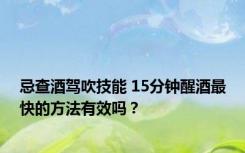 忌查酒驾吹技能 15分钟醒酒最快的方法有效吗？