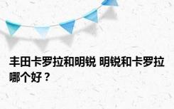 丰田卡罗拉和明锐 明锐和卡罗拉哪个好？