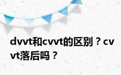 dvvt和cvvt的区别？cvvt落后吗？