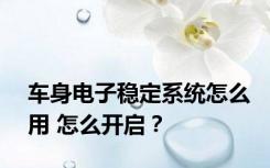 车身电子稳定系统怎么用 怎么开启？