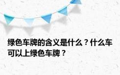 绿色车牌的含义是什么？什么车可以上绿色车牌？