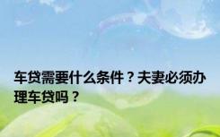 车贷需要什么条件？夫妻必须办理车贷吗？