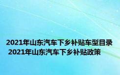 2021年山东汽车下乡补贴车型目录 2021年山东汽车下乡补贴政策