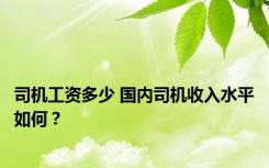 司机工资多少 国内司机收入水平如何？