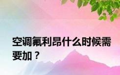 空调氟利昂什么时候需要加？