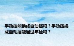 手动挡能换成自动挡吗？手动挡换成自动挡能通过年检吗？