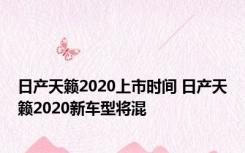 日产天籁2020上市时间 日产天籁2020新车型将混